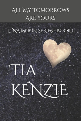 Book cover of All My Tomorrows Are Yours: Luna Moon Series - Book One by Kenzie, Tia