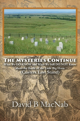 The Mysteries Continue: What We DO KNOW and What We Still DO NOT Know about the Battle of the Little Big Horn (Custers Last Stand) by David B. Macnab book cover