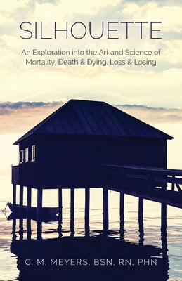 Book cover of Silhouette: An Exploration into the Art and Science of Mortality; Death and Dying, Loss and Losing by Meyers, Bsn Phn C. M.