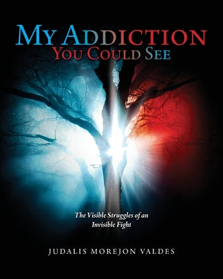 Book cover of My Addiction You Could See: The Visible Struggles of an Invisible Fight by Valdes, Judalis Morejon
