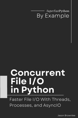 Book cover of Concurrent File I/O in Python: Faster File I/O With Threads, Processes, and AsyncIO by Brownlee, Jason