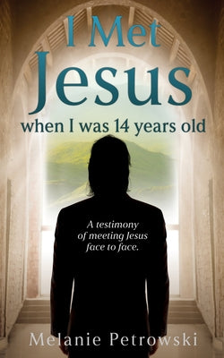 I met Jesus when I was 14 years old: A testimony of meeting Jesus face to face. by Melanie Petrowski book cover