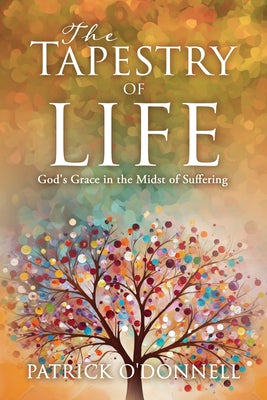 Book cover of The Tapestry of Life: God's Grace in the Midst of Suffering by O'Donnell, Patrick