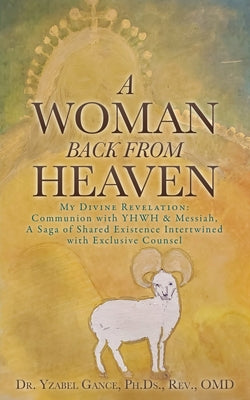 Book cover of A Woman Back from Heaven: My Divine Revelation: Communion with YHWH & Messiah, A Saga of Shared Existence Intertwined with Exclusive Counsel by Gance Ph. Ds Omd, Yzabel