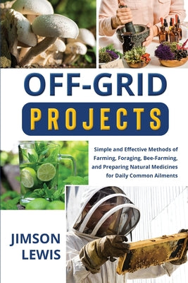 Off-Grid Projects: Simple and Effective Methods of Farming, Foraging, Bee-Farming, and Preparing Natural Medicines for Daily Common Ailments by Jimson Lewis book cover