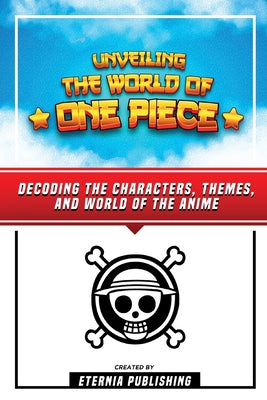 Unveling The World Of One Piece - Decoding The Characters, Themes, And World Of The Anime by Eternia Publishing book cover