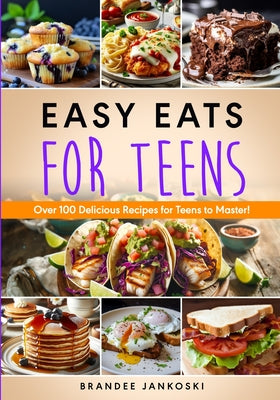 Easy Eats For Teens Over 100 Delicious Recipes for Teens to Master! by Brandee Jankoski book cover