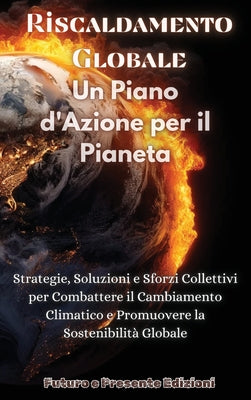 Book cover of Riscaldamento Globale: Un Piano d'Azione per il Pianeta: Strategie, Soluzioni e Sforzi Collettivi per Combattere il Cambiamento Climatico e Promuovere by Futuro E Presente Edizioni