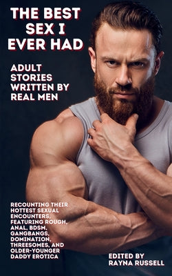 The Best Sex I Ever Had: Adult Stories Written by Real Men Recounting Their Hottest Sexual Encounters, Featuring Rough, Anal, BDSM, Gangbangs, Dominat