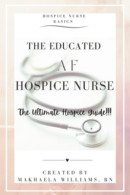 The Educated AF Hospice Nurse-The Ultimate Hospice Guide by Makhaela Williams book cover