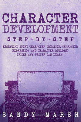 Book cover of Character Development: Step-by-Step Essential Story Character Creation, Character Expression and Character Building Tricks Any Writer Can Learn by Marsh, Sandy