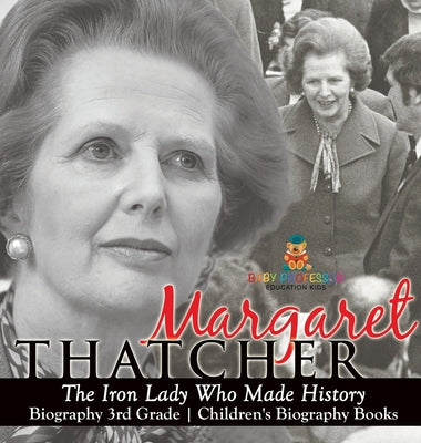 Book cover of Margaret Thatcher: The Iron Lady Who Made History - Biography 3rd Grade Children's Biography Books by Baby Professor