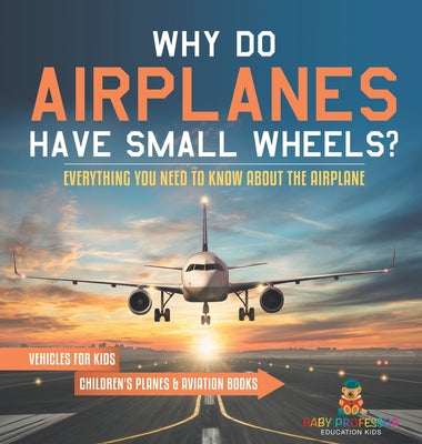 Book cover of Why Do Airplanes Have Small Wheels? Everything You Need to Know About The Airplane - Vehicles for Kids Children's Planes & Aviation Books by Baby Professor