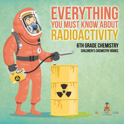 Book cover of Everything You Must Know about Radioactivity 6th Grade Chemistry Children's Chemistry Books by Baby Professor