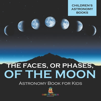 Book cover of The Faces, or Phases, of the Moon - Astronomy Book for Kids Children's Astronomy Books by Baby Professor