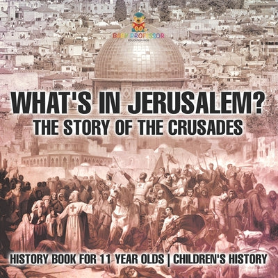 Book cover of What's In Jerusalem? The Story of the Crusades - History Book for 11 Year Olds Children's History by Baby Professor