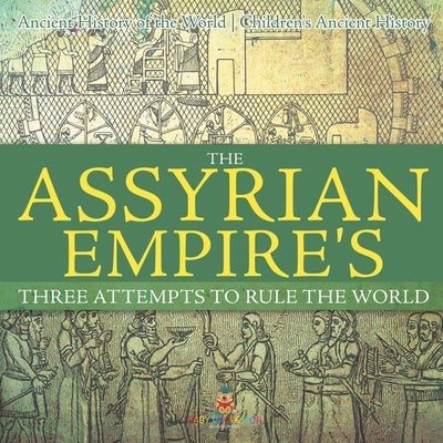 Book cover of The Assyrian Empire's Three Attempts to Rule the World: Ancient History of the World Children's Ancient History by Baby Professor