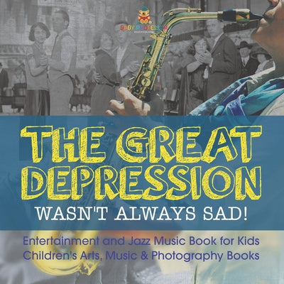 The Great Depression Wasn't Always Sad! Entertainment and Jazz Music Book for Kids Children's Arts, Music & Photography Books by Baby Professor book cover