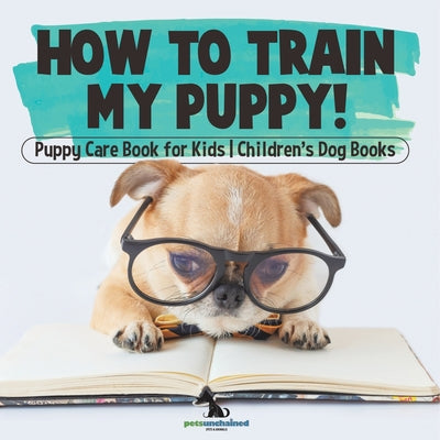 Book cover of How To Train My Puppy! Puppy Care Book for Kids Children's Dog Books by Pets Unchained