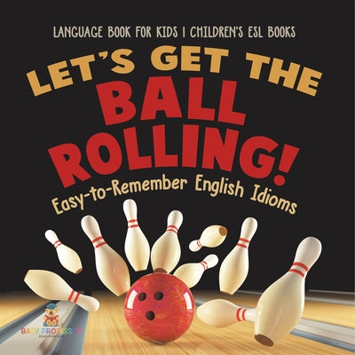 Let's Get the Ball Rolling! Easy-to-Remember English Idioms - Language Book for Kids Children's ESL Books by Baby Professor book cover
