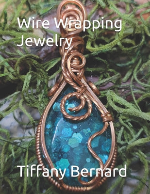 Book cover of Wire Wrapping Jewelry: Step-by-Step Instructions Featuring Over 100 Color Photos. "The Lily Pendant," Book #7 Wire Wrapping Jewelry Series by Bernard, Tiffany