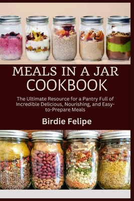 Book cover of Meals in a Jar Cookbook: The ultimate Resource for a Pantry full of Incredible, Delicious, Nourishing, and Easy-to-Prepare Meals. by Felipe, Birdie
