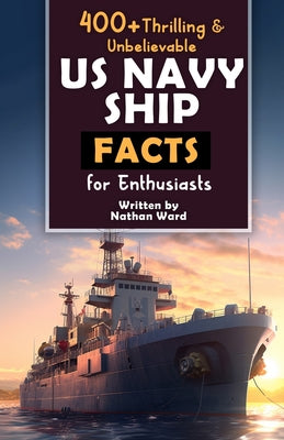 Book cover of 400+ Riveting & Unbelievable US Navy Ship Facts for Enthusiasts: Explore Maritime Legends, Naval Maneuvers, Cutting-Edge Technology & Much More! (The by Ward, Nathan