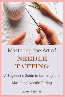 Mastering the Art of Needle Tatting: A Beginner's Guide to Learning and Mastering Needle Tatting by Love Harman book cover