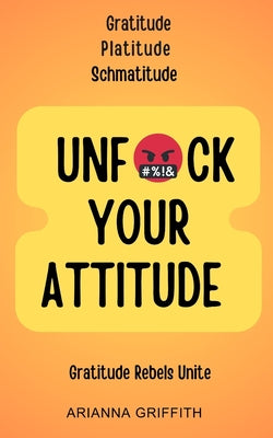Book cover of Unfuck Your Attitude: Gratitude Platitude Schmatitude by Griffith, Arianna