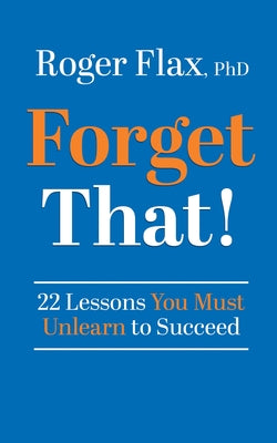 Book cover of Forget That!: 22 Lessons You Must Unlearn to Succeed by Flax, Roger, PhD