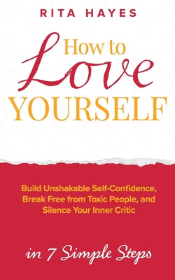 Book cover of How to Love Yourself: Build Unshakable Self-Confidence, Break Free From Toxic People, and Silence Your Inner Critic in 7 Simple Steps by Hayes, Rita