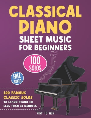 Classical Piano Sheet Music for Beginners: 100 Famous Classic Solos to Learn Piano in less than 10 Minutes a Day by Play Towin book cover