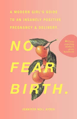 No Fear Birth: A Modern Girl's Guide to an Insanely Positive Pregnancy & Delivery