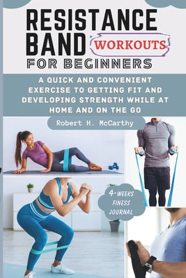 Resistance Band Workouts for Beginners: A Quick and Convenient Exercise to Getting Fit and Developing Strength While at Home and on the Go. by Robert H. McCarthy book cover