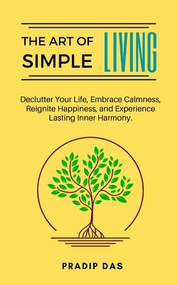 Book cover of The Art of Simple Living: Declutter Your Life, Embrace Calmness, Reignite Happiness, and Experience Lasting Inner Harmony. by Das, Pradip