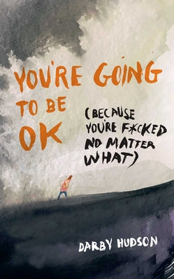 You're Going to Be Ok: (Because You're F*cked No Matter What) by Darby Hudson book cover