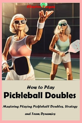 How to Play Pickleball Doubles: Mastering Playing Pickleball Doubles, Strategy and Team Dynamics by Clayton Vargas book cover