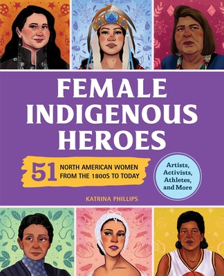 Female Indigenous Heroes: 51 North American Women from the 1800s to Today by Phillips, Katrina M. book cover