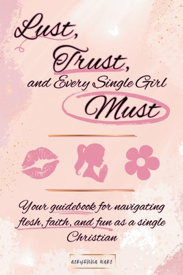 Book cover of Lust, Trust, and Every Single Girl Must: Your guidebook for navigating flesh, faith, and fun as a single Christian by Ware, Aeryonna