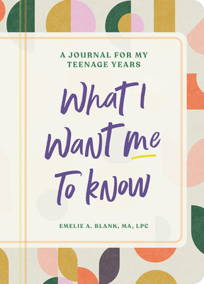 What I Want Me to Know: A Journal for My Teenage Years by Emelie A., Ma Lpc Blank book cover