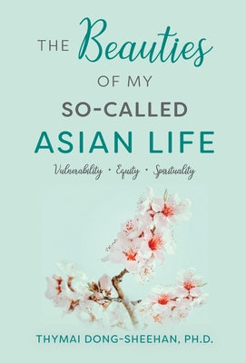 Book cover of The Beauties of My So-Called Asian Life: Vulnerability, Equity, Spirituality by Dong-Sheehan, Thymai