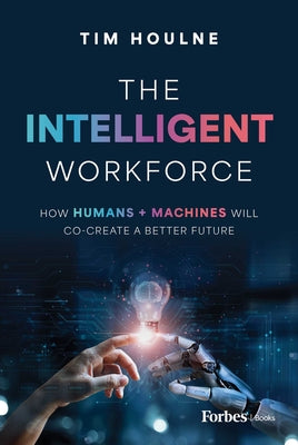 Book cover of The Intelligent Workforce: How Humans & Machines Will Co-Create a Better Future by Houlne, Tim