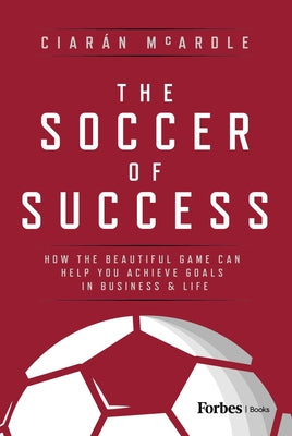 Book cover of The Soccer of Success: How the Beautiful Game Can Help You Achieve Goals in Business and Life by McArdle, Ciar