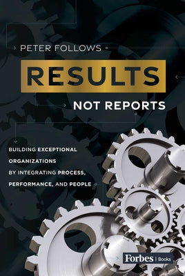 Book cover of Results, Not Reports: Building Exceptional Organizations by Integrating Process, Performance, and People by Follows, Peter