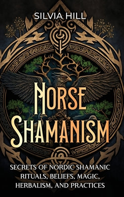 Norse Shamanism: Secrets of Nordic Shamanic Rituals, Beliefs, Magic, Herbalism, and Practices by Silvia Hill book cover