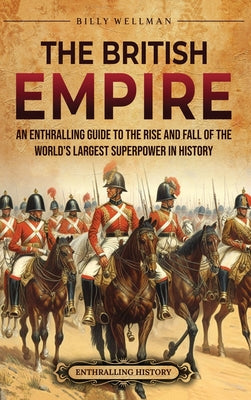 The British Empire: An Enthralling Guide to the Rise and Fall of the World's Largest Superpower in History by Billy Wellman book cover