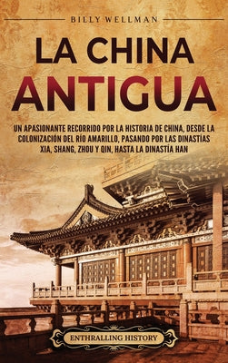 Book cover of La China antigua: Un apasionante recorrido por la historia de China, desde la colonizaci by Wellman, Billy