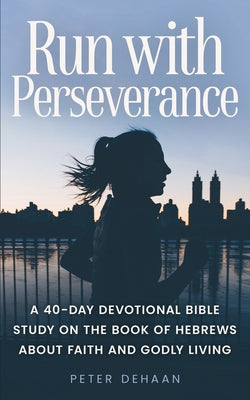 Book cover of Run with Perseverance: A 40-Day Devotional Bible Study on the Book of Hebrews about Faith and Godly Living by DeHaan, Peter