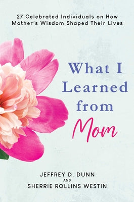 What I Learned from Mom: 27 Celebrated Individuals on How Mother's Wisdom Shaped Their Lives by Dunn, Jeffrey D. book cover