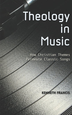 Book cover of Theology in Music: How Christian Themes Permeate Classic Songs by Francis, Kenneth